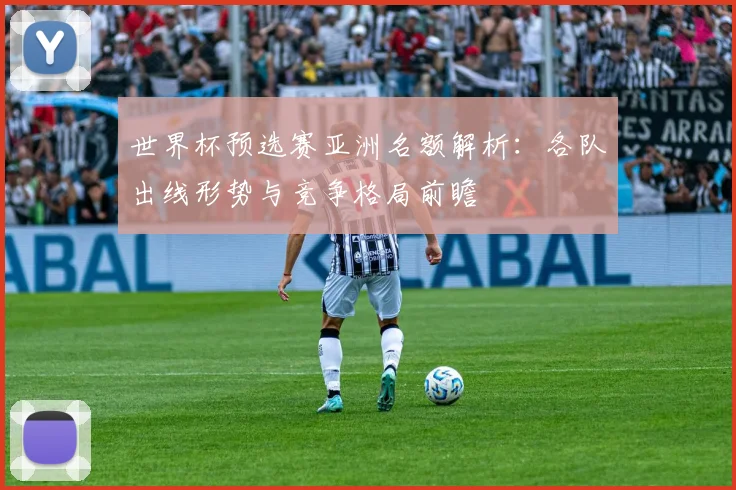 世界杯预选赛亚洲名额解析：各队出线形势与竞争格局前瞻