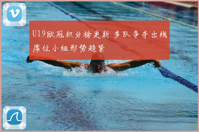 U19欧冠积分榜更新 多队争夺出线席位小组形势趋紧