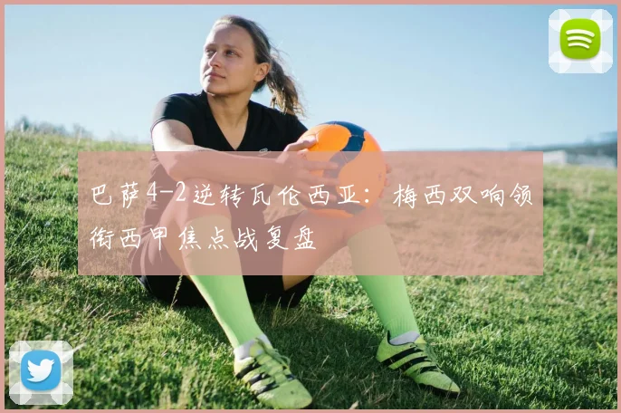 巴萨4-2逆转瓦伦西亚：梅西双响领衔西甲焦点战复盘