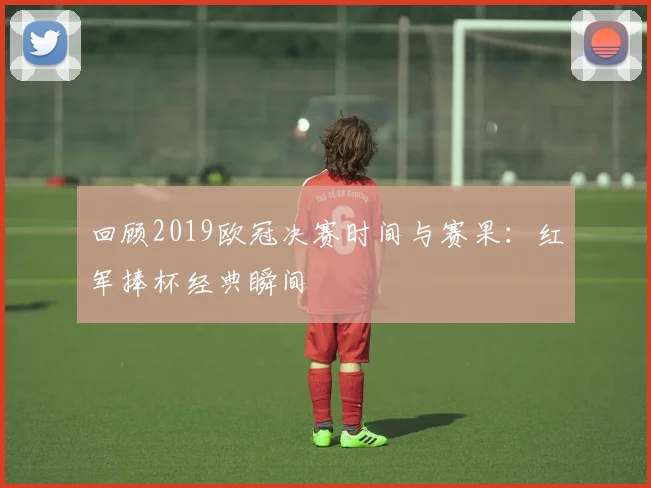 回顾2019欧冠决赛时间与赛果：红军捧杯经典瞬间
