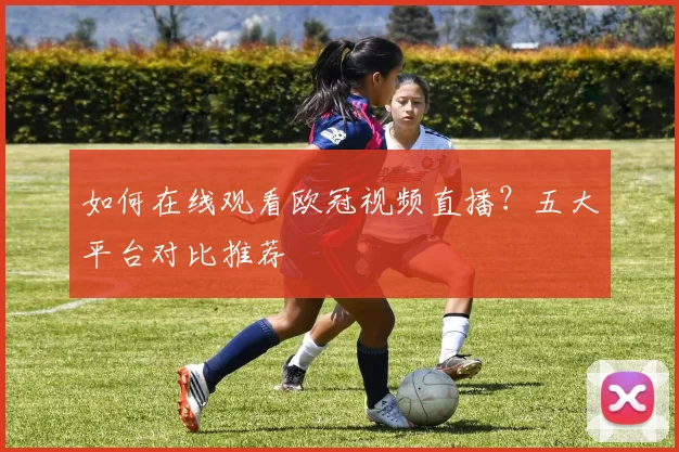 如何在线观看欧冠视频直播？五大平台对比推荐