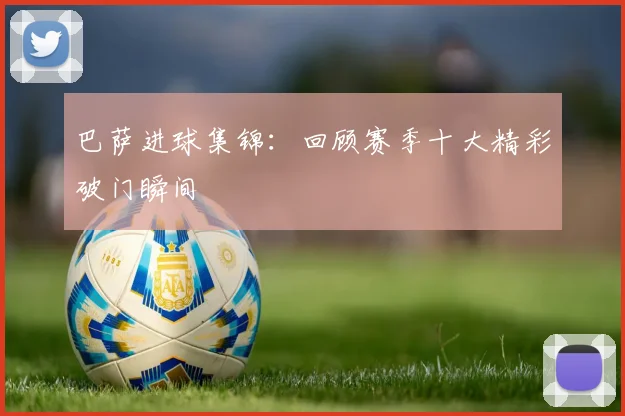 巴萨进球集锦：回顾赛季十大精彩破门瞬间