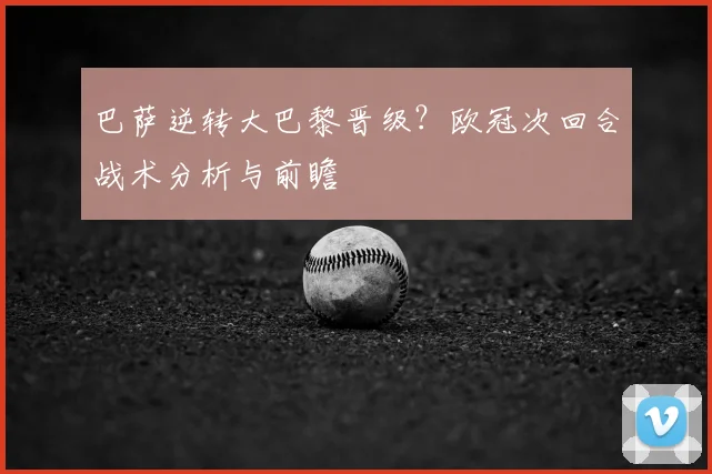 巴萨逆转大巴黎晋级？欧冠次回合战术分析与前瞻