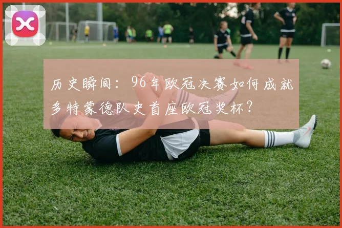 历史瞬间：96年欧冠决赛如何成就多特蒙德队史首座欧冠奖杯？