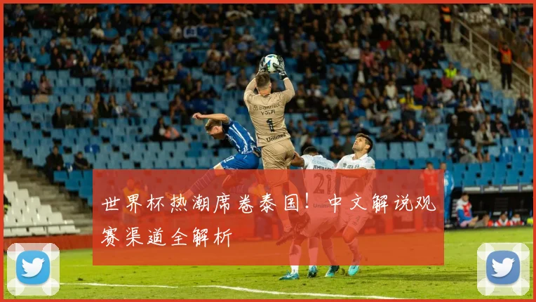 世界杯热潮席卷泰国！中文解说观赛渠道全解析