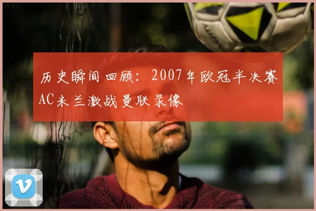 历史瞬间回顾：2007年欧冠半决赛AC米兰激战曼联录像