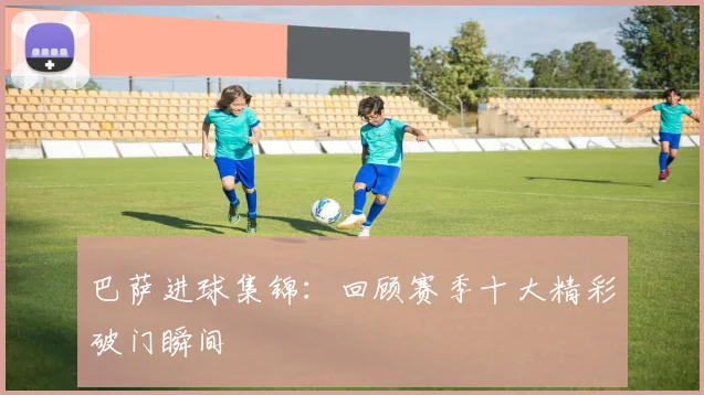 巴萨进球集锦：回顾赛季十大精彩破门瞬间