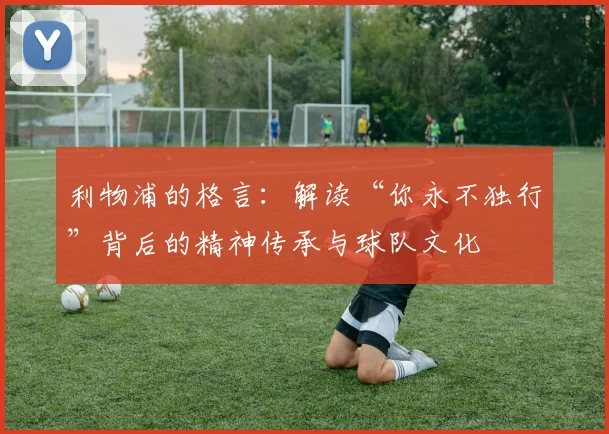利物浦的格言：解读“你永不独行”背后的精神传承与球队文化