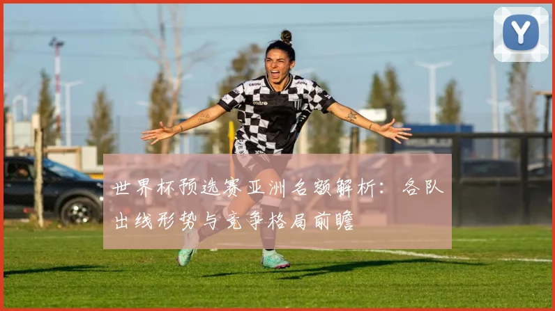 世界杯预选赛亚洲名额解析：各队出线形势与竞争格局前瞻