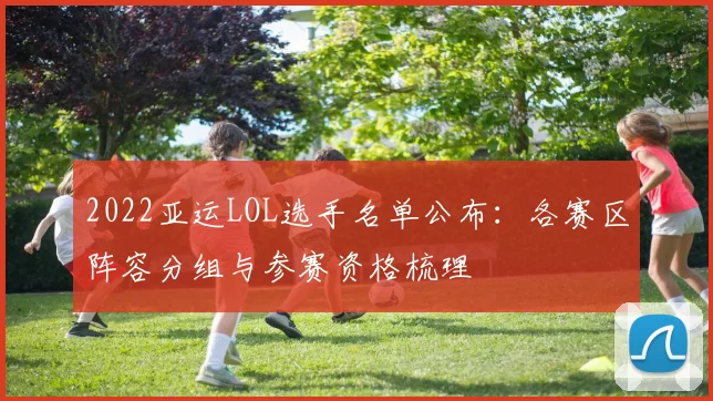 2022亚运LOL选手名单公布：各赛区阵容分组与参赛资格梳理