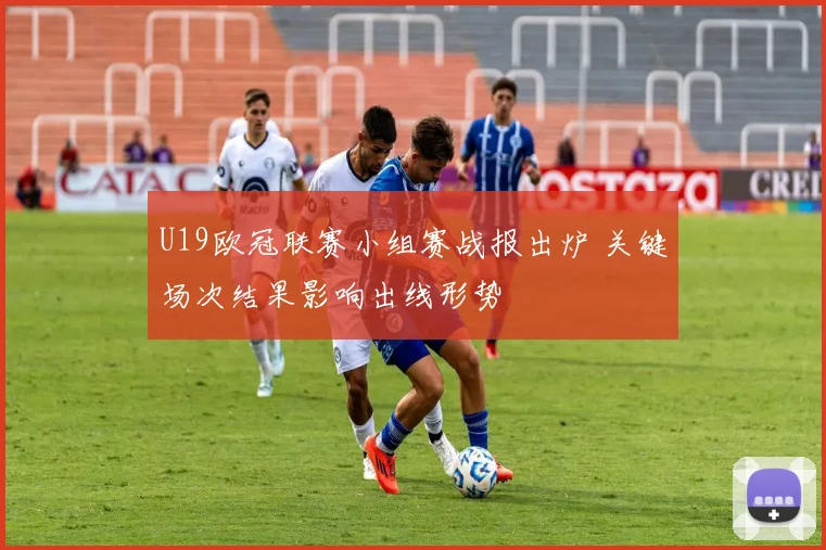 U19欧冠联赛小组赛战报出炉 关键场次结果影响出线形势