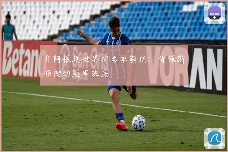 年阿根廷世界杯名单解析：肯佩斯领衔的冠军班底
