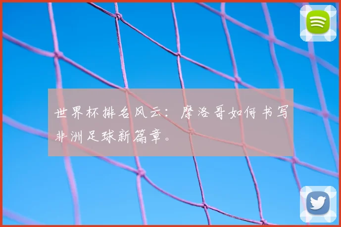 世界杯排名风云：摩洛哥如何书写非洲足球新篇章。