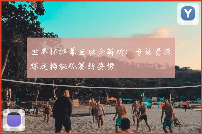 世界杯弹幕互动全解析：专访资深球迷揭秘观赛新姿势