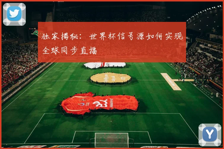 独家揭秘：世界杯信号源如何实现全球同步直播