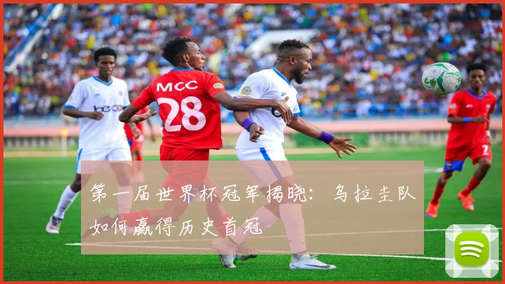 第一届世界杯冠军揭晓:乌拉圭队如何赢得历史首冠