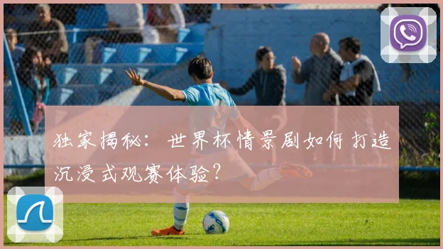 独家揭秘：世界杯情景剧如何打造沉浸式观赛体验？