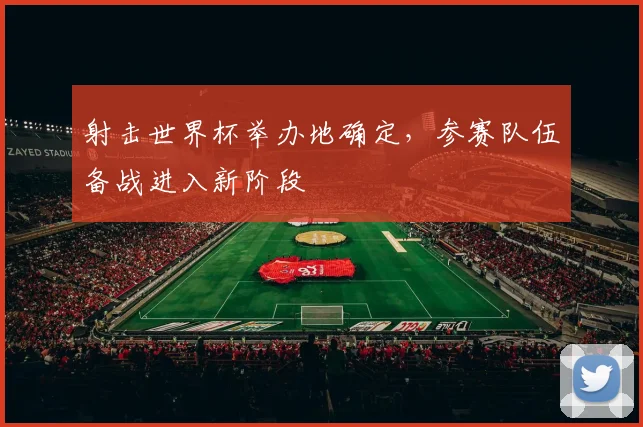 射击世界杯举办地确定,参赛队伍备战进入新阶段