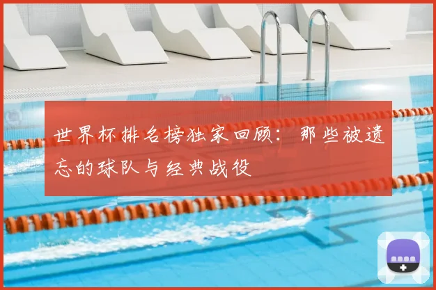 世界杯排名榜独家回顾：那些被遗忘的球队与经典战役