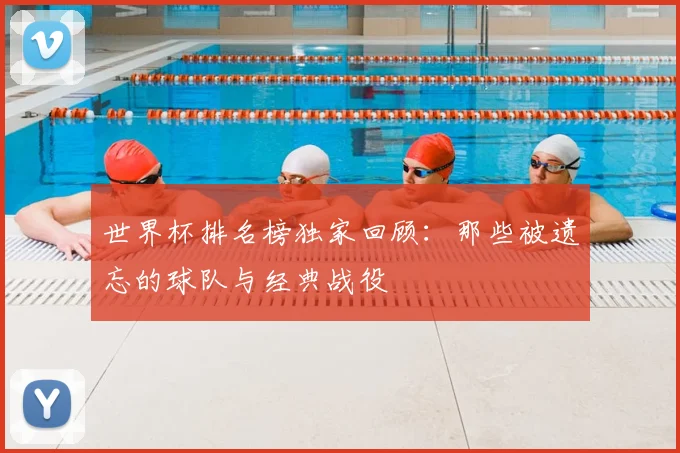 世界杯排名榜独家回顾：那些被遗忘的球队与经典战役