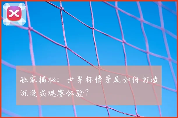 独家揭秘：世界杯情景剧如何打造沉浸式观赛体验？