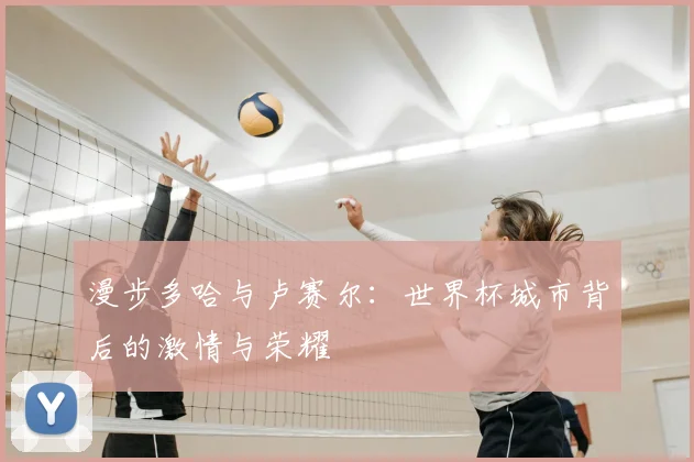 漫步多哈与卢赛尔：世界杯城市背后的激情与荣耀