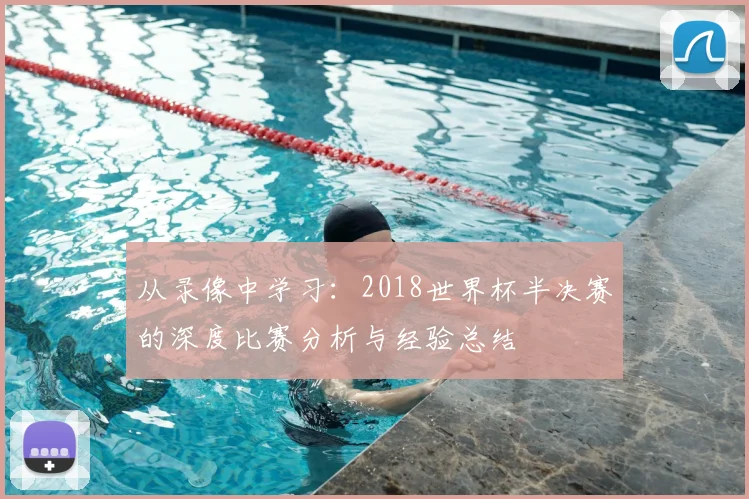 从录像中学习：2018世界杯半决赛的深度比赛分析与经验总结