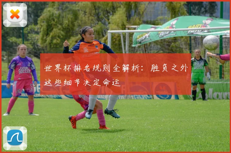 世界杯排名规则全解析：胜负之外这些细节决定命运