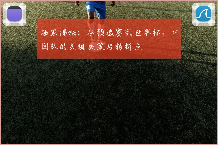 独家揭秘：从预选赛到世界杯，中国队的关键决策与转折点
