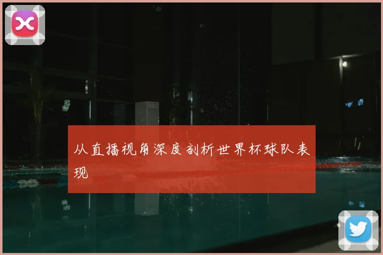 从直播视角深度剖析世界杯球队表现