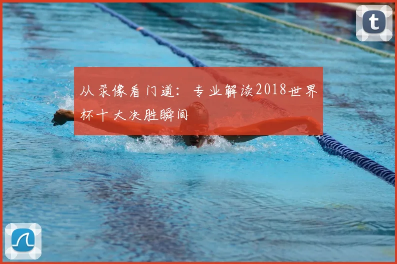 从录像看门道:专业解读2018世界杯十大决胜瞬间