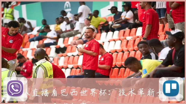 从直播看巴西世界杯：技术革新如何改变足球叙事