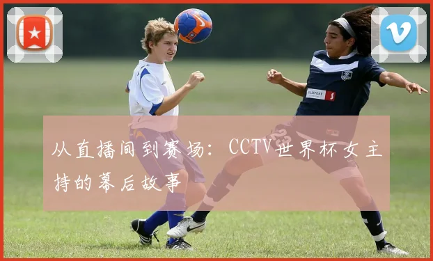 从直播间到赛场：CCTV世界杯女主持的幕后故事