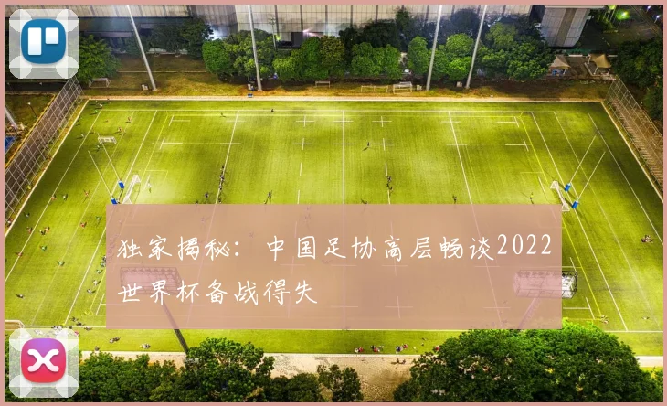 独家揭秘：中国足协高层畅谈2022世界杯备战得失