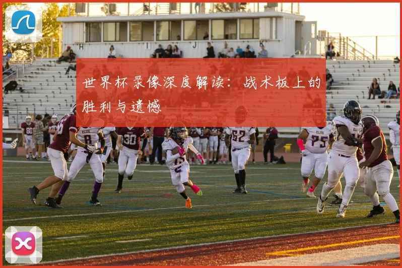 世界杯录像深度解读：战术板上的胜利与遗憾